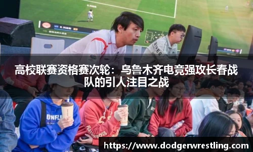 高校联赛资格赛次轮：乌鲁木齐电竞强攻长春战队的引人注目之战