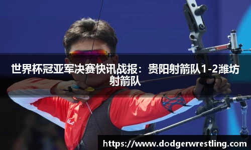 世界杯冠亚军决赛快讯战报：贵阳射箭队1-2潍坊射箭队