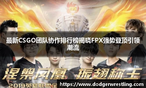 最新CSGO团队协作排行榜揭晓FPX强势登顶引领潮流