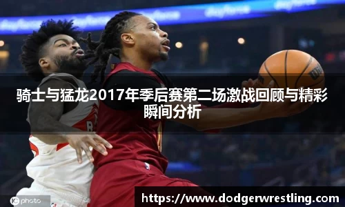 骑士与猛龙2017年季后赛第二场激战回顾与精彩瞬间分析