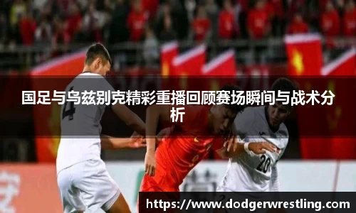 国足与乌兹别克精彩重播回顾赛场瞬间与战术分析